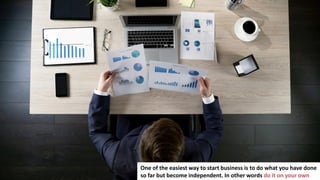 13
One of the easiest way to start business is to do what you have done
so far but become independent. In other words do it on your own
 