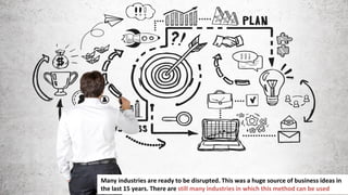 135
Many industries are ready to be disrupted. This was a huge source of business ideas in
the last 15 years. There are still many industries in which this method can be used
 