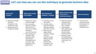 139
Let’s see how you can use this technique to generate business idea
Identify the
mistakes
Define what caused
the mistakes
Find solutions to
problems / mistakes
Build a business that
is immune to
historical mistakes
Scale the business
 Identity the mistake
that other
companies on the
market have made
 Identify the source
and type of mistake
 Identity the reasons
of those mistakes
 Was it caused by
external or internal
factors? Can you
remove this mistake
and make a
successful business?
 Most mistakes are
caused by: high
acquisition costs,
lack of proper
technology, lack of
customers, high
production costs,
legal barriers
 Think what can be
done better
 Consider actions,
steps that will help
fixing the mistakes
that other firms did
 Most solutions
require: better
execution, cheaper
source of
customers, faster
delivery, cheaper
production /
delivery costs,
innovation in the
business model
 Model the business
using the lesson
learnt form other
firms’ mistakes
 Check whether
after implementing
the solution the
business makes
economical sense
 Estimate in Excel
the profitability of
the business as well
as the scale it can
reach
 If the solution in
practices removes
the obstacles and
the business is
profitable scale it
 