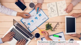 165
You have to use a bit different approach if you already have
existing business and want to build on top of it new businesses.
 