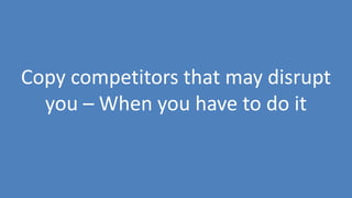 250
Copy competitors that may disrupt
you – When you have to do it
 