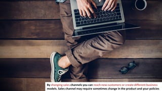 257
By changing sales channels you can reach new customers or create different business
models. Sales channel may require sometimes change in the product and your policies
 