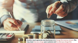 261
Another way to generate new businesses is to change the revenue stream. This
may mean how you charge your customer and for what you charge him
 