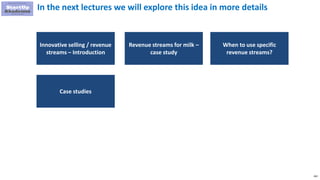 263
In the next lectures we will explore this idea in more details
Revenue streams for milk –
case study
When to use specific
revenue streams?
Innovative selling / revenue
streams – Introduction
Case studies
 