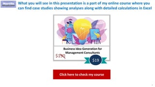 7
What you will see in this presentation is a part of my online course where you
can find case studies showing analyses along with detailed calculations in Excel
Business Idea Generation for
Management Consultants
$190
$19
Click here to check my course
 