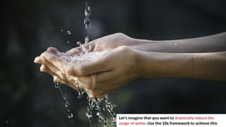 73
Let’s imagine that you want to drastically reduce the
usage of water. Use the 10x framework to achieve this
 