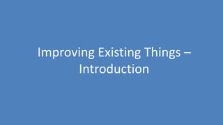 9
Improving Existing Things –
Introduction
 