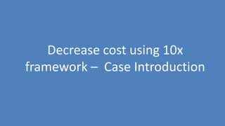 99
Decrease cost using 10x
framework – Case Introduction
 