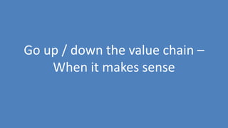 171
Go up / down the value chain –
When it makes sense
 