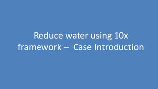72
Reduce water using 10x
framework – Case Introduction
 