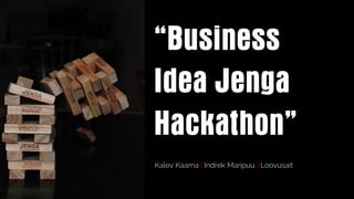 “Business
Idea Jenga
Hackathon”
Kalev Kaarna | Indrek Maripuu | Loovusait
 