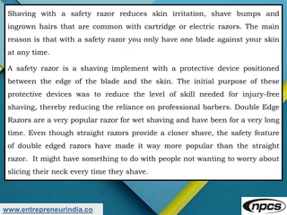 www.entrepreneurindia.co
Shaving with a safety razor reduces skin irritation, shave bumps and
ingrown hairs that are commo...