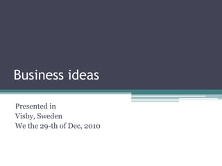 Business ideas Presented in Visby, Sweden We the 29-th of Dec, 2010 