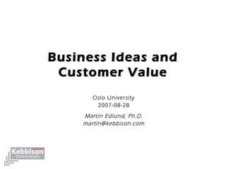 Business Ideas andBusiness Ideas and
Customer ValueCustomer Value
Oslo University
2007-08-28
Martin Edlund, Ph.D.
martin@kebbison.com
 