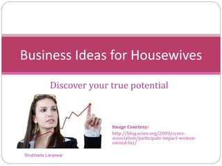Discover your true potential Business Ideas for Housewives Shubhada Lanjewar Image Courtesy: http://blog.score.org/2009/score-association/participate-impact-women-owned-biz/ 