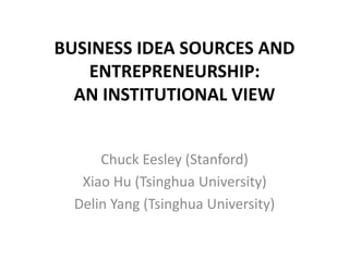 BUSINESS IDEA SOURCES AND
ENTREPRENEURSHIP:
AN INSTITUTIONAL VIEW
Chuck Eesley (Stanford)
Xiao Hu (Tsinghua University)
Delin Yang (Tsinghua University)
 