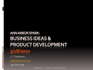 Ann Arbor SPARK: Business Ideas & Product Development3/18/2010 J. T. Pedersen jt@jtpedersen.net 734.516.0139 Copyright 2010- J. T. Pedersen – www.jtpedersen.net 