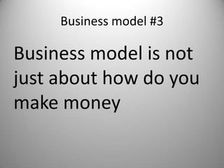 Business model #3

Business model is not
just about how do you
make money
 