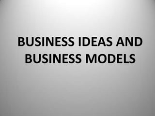 BUSINESS IDEAS AND
 BUSINESS MODELS
 