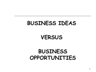 BUSINESS IDEAS
VERSUS
BUSINESS
OPPORTUNITIES
1
 