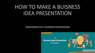 HOW TO MAKE A BUISNESS
IDEA PRESENTATION
COMPONENTS OF A BUSINESS PRESENTATION
 
