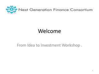 Welcome

From Idea to Investment Workshop .




                                     1
 