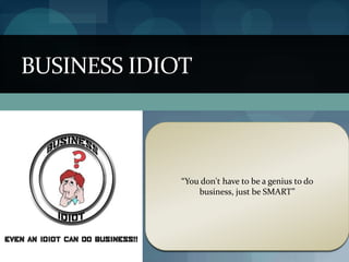 BUSINESS IDIOT



             “You don't have to be a genius to do
                 business, just be SMART”
 