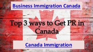 Top 3 Ways to Get PR in Canada in
2016
Business Immigration Canada
Canada Immigration
 