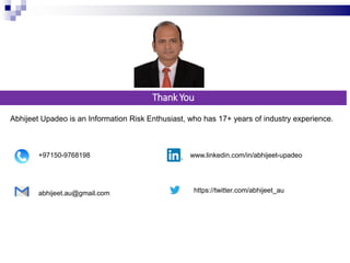 Thank You
Abhijeet Upadeo is an Information Risk Enthusiast, who has 17+ years of industry experience.
+97150-9768198
abhijeet.au@gmail.com
www.linkedin.com/in/abhijeet-upadeo
https://twitter.com/abhijeet_au
 