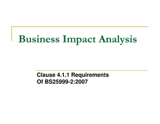 Business Impact Analysis


   Clause 4.1.1 Requirements
   Of BS25999-2:2007
 