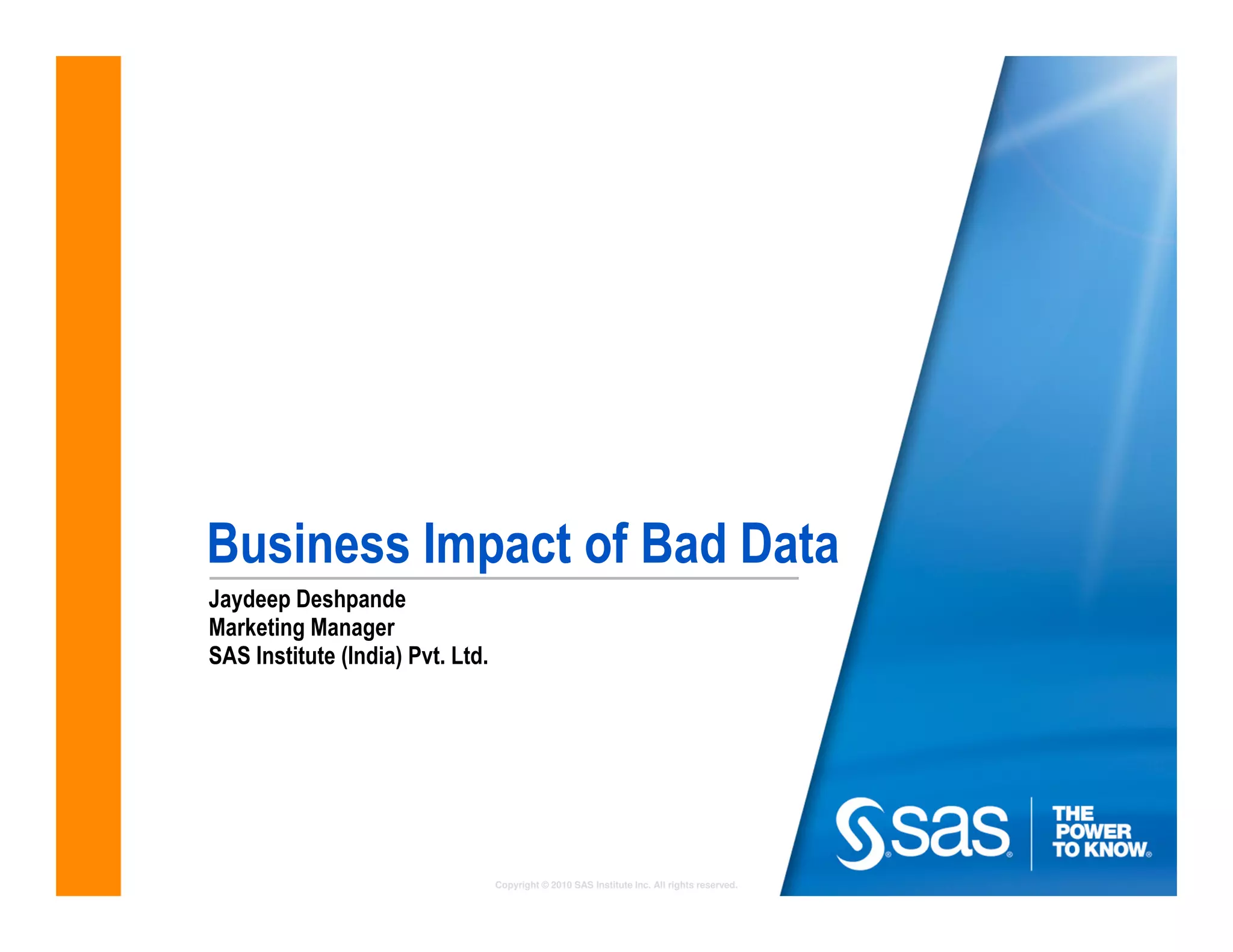 Business Impact of Bad Data
Jaydeep Deshpande
Marketing Manager
SAS Institute (India) Pvt. Ltd.




                                  Copyright © 2010 SAS Institute Inc. All rights reserved.
 