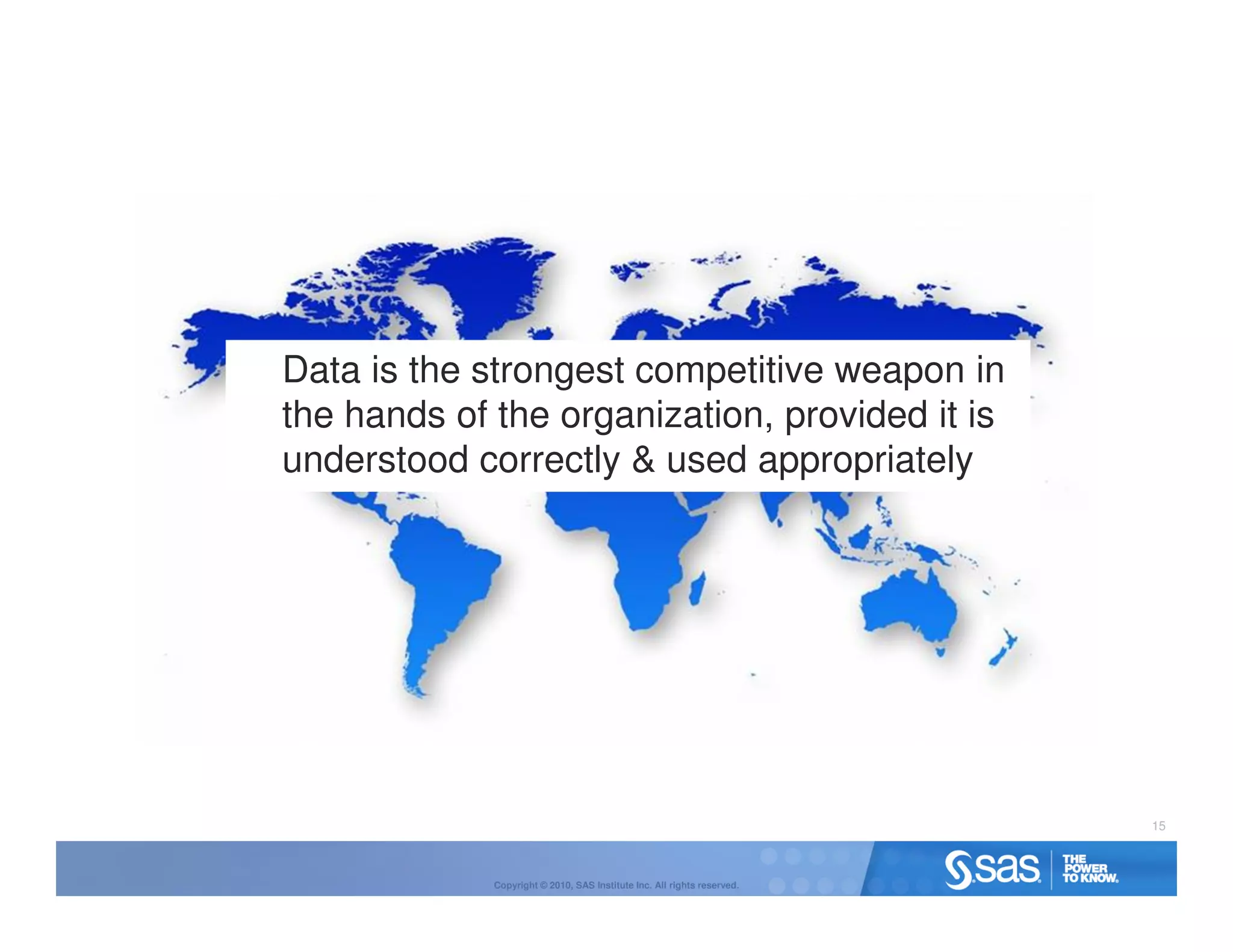 Data is the strongest competitive weapon in
the hands of the organization, provided it is
understood correctly & used appropriately




                                                                         15



             Copyright © 2010, SAS Institute Inc. All rights reserved.
 