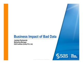 Business Impact of Bad Data
Jaydeep Deshpande
Marketing Manager
SAS Institute (India) Pvt. Ltd.




                                  Copyright © 2010 SAS Institute Inc. All rights reserved.
 