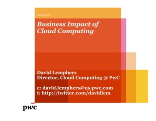 Business Impact of
Cloud Computing
www.pwc.com
David Lemphers
Director, Cloud Computing @ PwC
e: david.lemphers@us.pwc.com
t: http://twitter.com/davidlem
 
