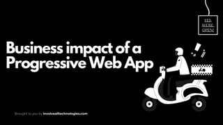 Business impact of a
Progressive Web App
YES,
WE'RE
OPEN!
Brought to you by involvealltechnologies.com
 