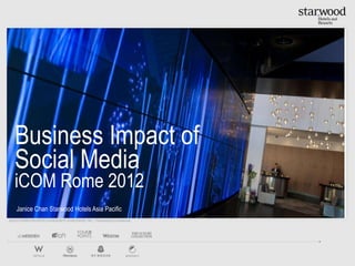 Business Impact of
   Social Media
   iCOM Rome 2012
    Janice Chan Starwood Hotels Asia Pacific
©2012 STARWOOD HOTELS & RESORTS WORLDWIDE, INC. | Proprietary & Confidential
 