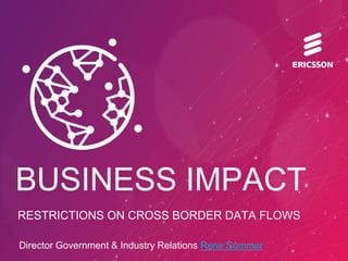 BUSINESS IMPACT
RESTRICTIONS ON CROSS BORDER DATA FLOWS
Director Government & Industry Relations Rene Summer
 