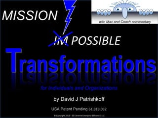 ransformations
by David J Patrishkoff
© Copyright 2013 – E3 Extreme Enterprise Efficiency® LLC
MISSION
IM POSSIBLE
T
USA Patent Pending 61,818,032
for Individuals and Organizations
with Max and Coach commentary
 