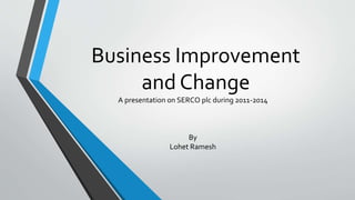 Business Improvement
and Change
A presentation on SERCO plc during 2011-2014
By
Lohet Ramesh
 