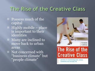 Possess much of the capital  Highly mobile C place is important to their identities  Many are inclined to move back to urban areas  Not concerned with business climate but people climate 