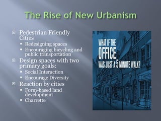 Pedestrian Friendly Cities Redesigning spaces  Encouraging bicycling and public transportation  Design spaces with two primary goals: Social Interaction Encourage Diversity Reaction by cities Form-based land development  Charrette  