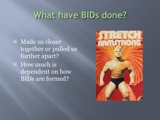 Made us closer together or pulled us further apart? How much is dependent on how BIDs are formed? 