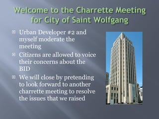 Urban Developer #2 and myself moderate the meeting  Citizens are allowed to voice their concerns about the BID  We will close by pretending to look forward to another charrette meeting to resolve the issues that we raised  
