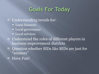 Understanding trends for: Local finances Local governance  Local services  Understand the roles of different players in business improvement districts  Question whether SIDs like BIDs are just for winners Have Fun! 