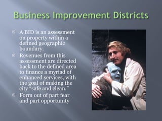 A BID is an assessment on property within a defined geographic boundary. Revenues from this assessment are directed back to the defined area to finance a myriad of enhanced services, with the goal of making the city safe and clean. Form out of part fear and part opportunity 