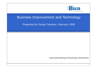 Business Improvement and Technology

   Presented by Fergal Coleman, February 2009




                        www.buaconsulting.com/business_improvement

                               www.buaconsulting.com/Business_Improvement
 