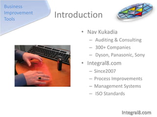 Business
Improvement
Tools

Introduction
• Nav Kukadia
– Auditing & Consulting
– 300+ Companies
– Dyson, Panasonic, Sony

• Integral8.com
–
–
–
–

Since2007
Process Improvements
Management Systems
ISO Standards

 