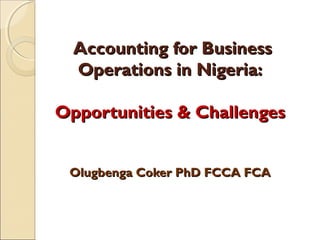 Accounting for Business
Operations in Nigeria:
Opportunities & Challenges
Olugbenga Coker PhD FCCA FCA

 