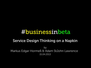 #businessinbeta
 Service Design Thinking on a Napkin
                     by
Markus Edgar Hormeß & Adam StJohn Lawrence
                  15.04.2013
 