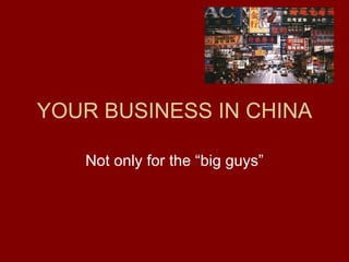 YOUR BUSINESS IN CHINA Not only for the “big guys” 
